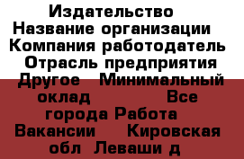 Издательство › Название организации ­ Компания-работодатель › Отрасль предприятия ­ Другое › Минимальный оклад ­ 17 000 - Все города Работа » Вакансии   . Кировская обл.,Леваши д.